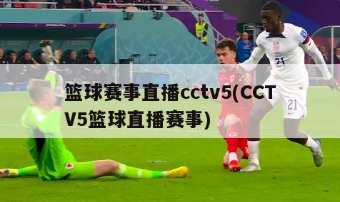 篮球赛事直播cctv5(CCTV5篮球直播赛事)
