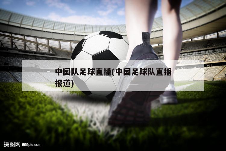 中国队足球直播(中国足球队直播报道)